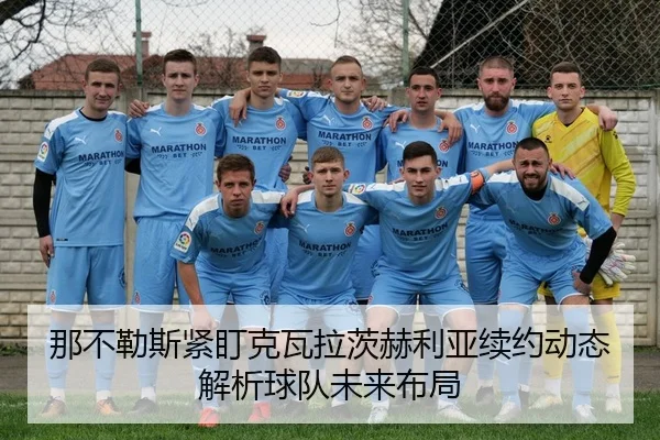 那不勒斯紧盯克瓦拉茨赫利亚续约动态解析球队未来布局