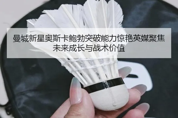 曼城新星奥斯卡鲍勃突破能力惊艳英媒聚焦未来成长与战术价值