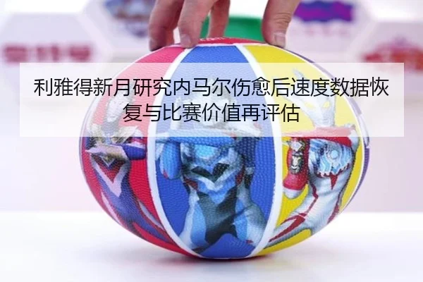 利雅得新月研究内马尔伤愈后速度数据恢复与比赛价值再评估