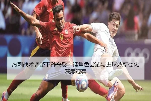 热刺战术调整下孙兴慜中锋角色尝试与进球效率变化深度观察