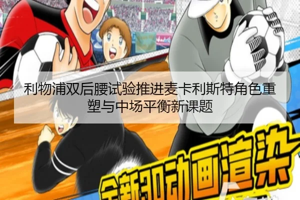 利物浦双后腰试验推进麦卡利斯特角色重塑与中场平衡新课题
