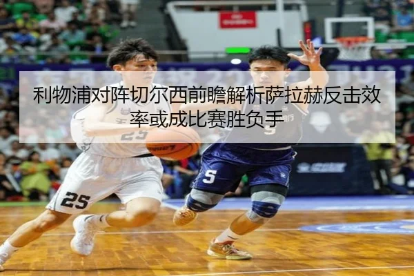 利物浦对阵切尔西前瞻解析萨拉赫反击效率或成比赛胜负手